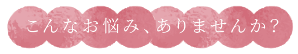 こんなお悩み、ありませんか？